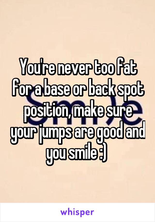 You're never too fat for a base or back spot position, make sure your jumps are good and you smile :) 