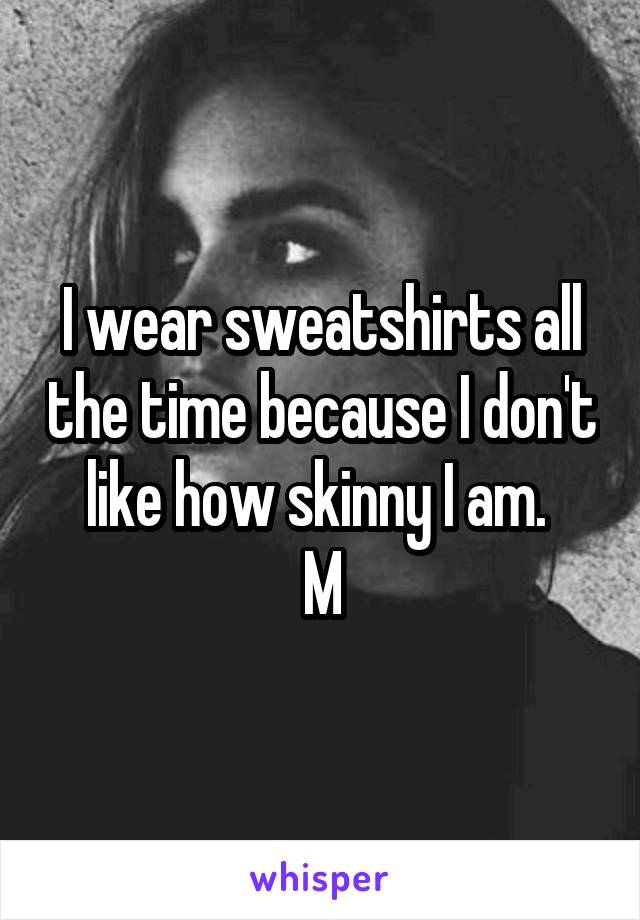 I wear sweatshirts all the time because I don't like how skinny I am. 
M