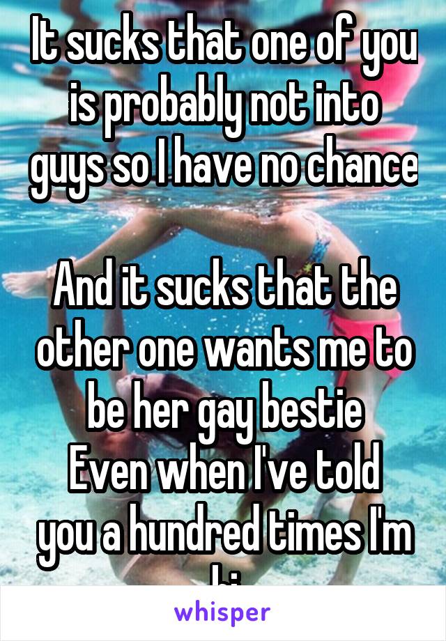 It sucks that one of you is probably not into guys so I have no chance 
And it sucks that the other one wants me to be her gay bestie
Even when I've told you a hundred times I'm bi