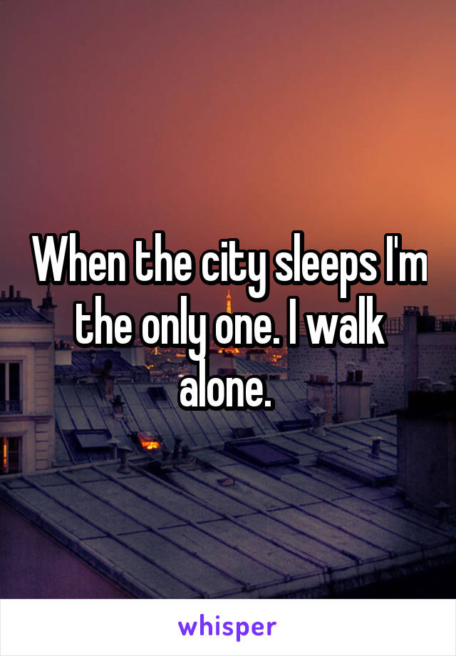 When the city sleeps I'm the only one. I walk alone. 