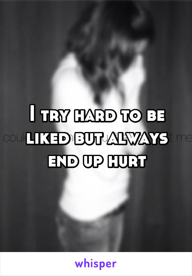 I try hard to be liked but always end up hurt