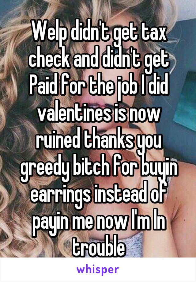 Welp didn't get tax check and didn't get Paid for the job I did valentines is now ruined thanks you greedy bitch for buyin earrings instead of payin me now I'm In trouble