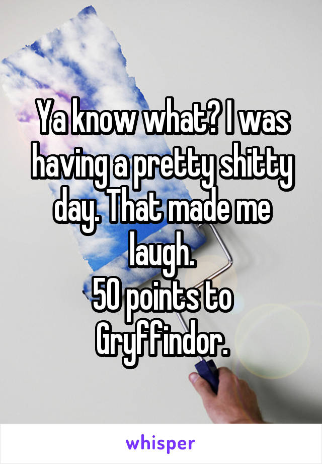 Ya know what? I was having a pretty shitty day. That made me laugh.
50 points to Gryffindor.
