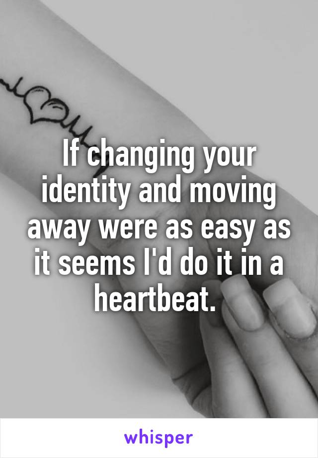 If changing your identity and moving away were as easy as it seems I'd do it in a heartbeat. 
