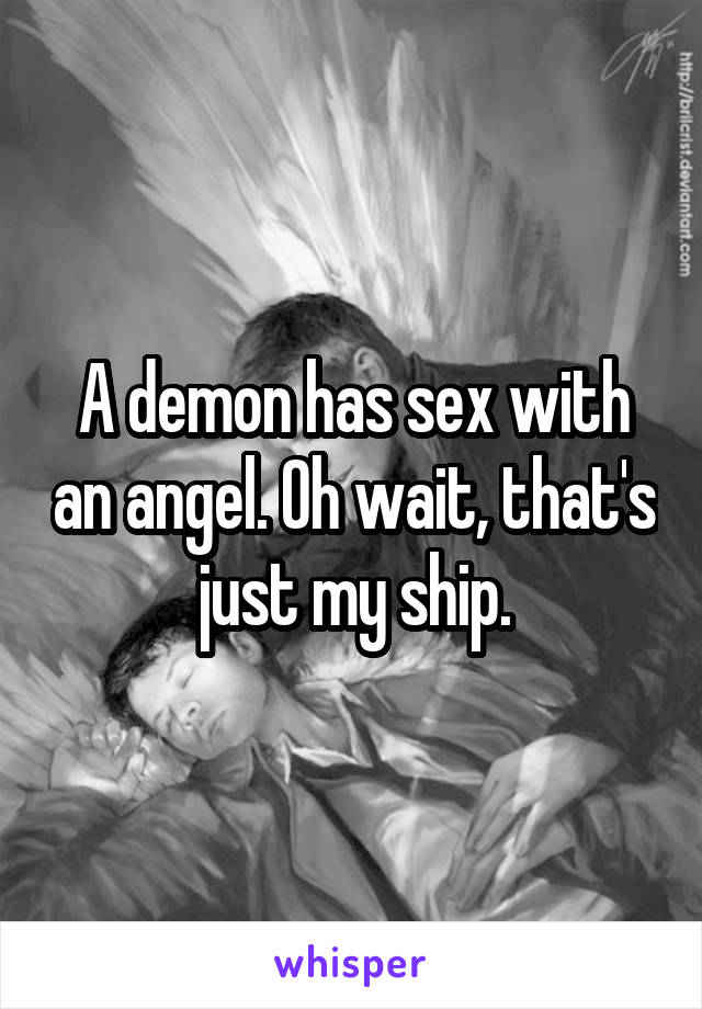 A demon has sex with an angel. Oh wait, that's just my ship.