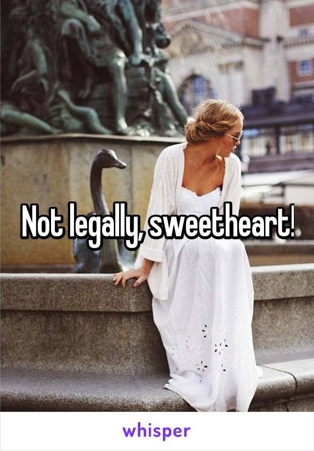 Not legally, sweetheart!