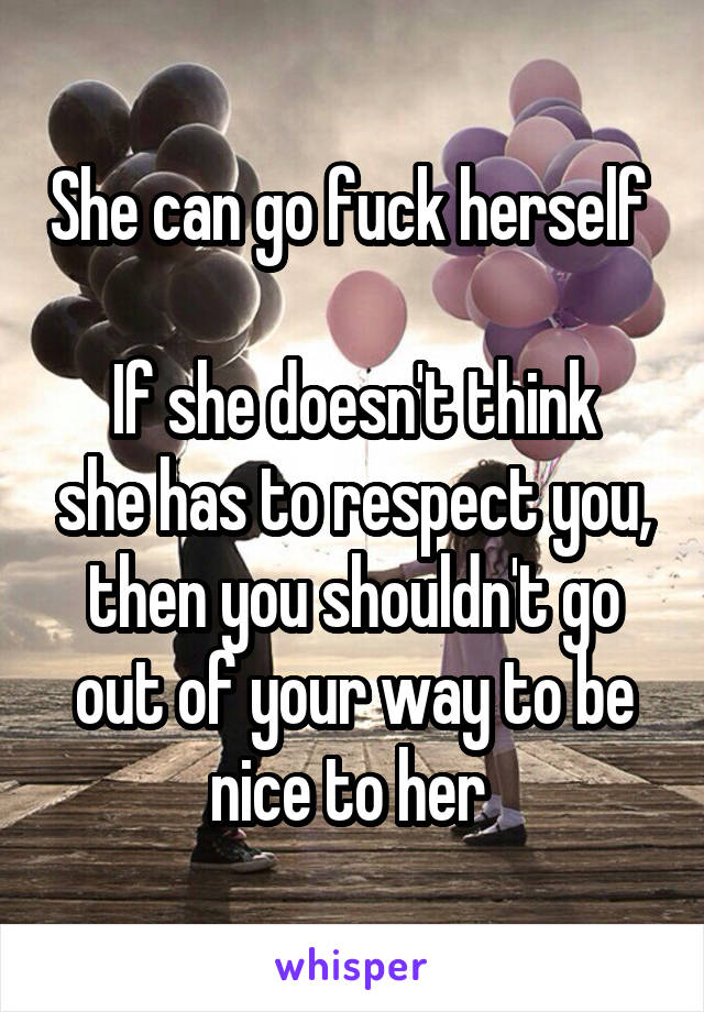 She can go fuck herself 

If she doesn't think she has to respect you, then you shouldn't go out of your way to be nice to her 