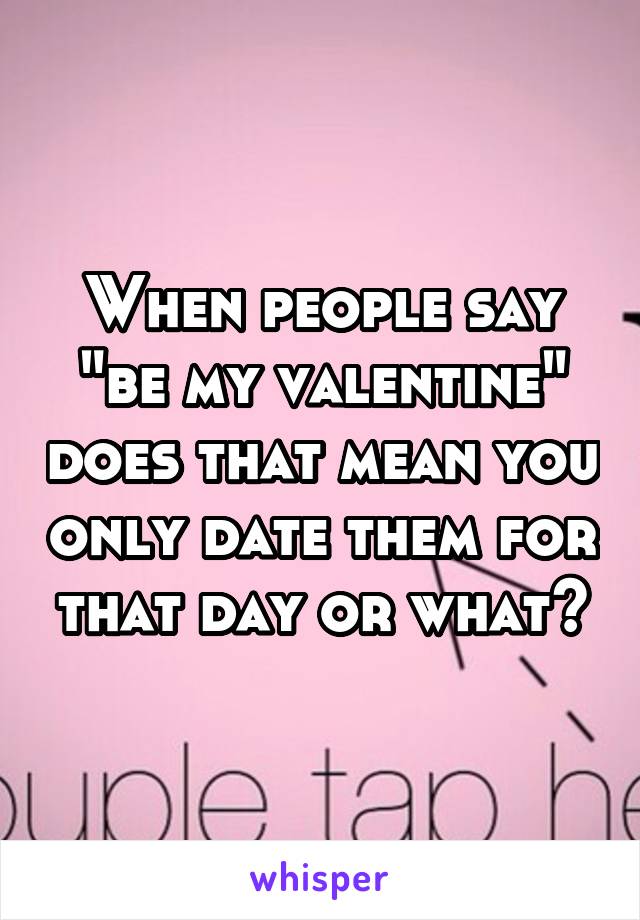 When people say "be my valentine" does that mean you only date them for that day or what?