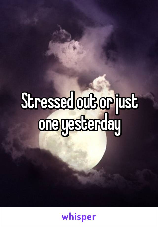 Stressed out or just one yesterday