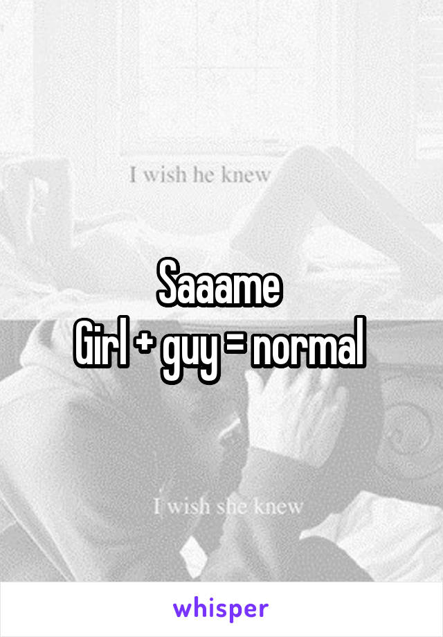Saaame 
Girl + guy = normal 