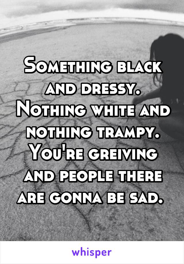 Something black and dressy. Nothing white and nothing trampy. You're greiving and people there are gonna be sad. 