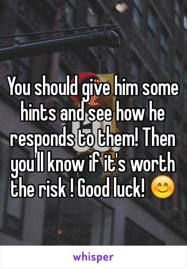You should give him some hints and see how he responds to them! Then you'll know if it's worth the risk ! Good luck! 😊
