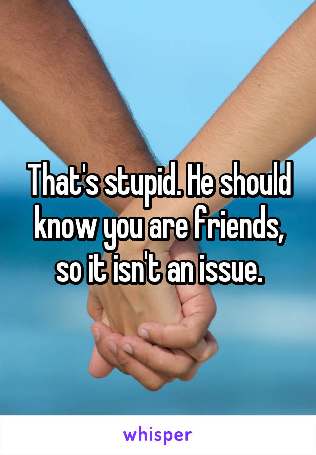 That's stupid. He should know you are friends, so it isn't an issue.