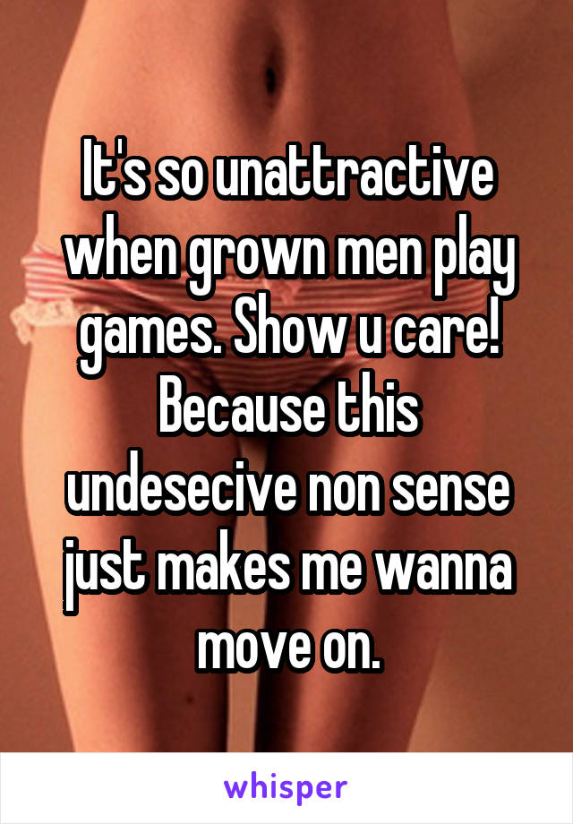 It's so unattractive when grown men play games. Show u care! Because this undesecive non sense just makes me wanna move on.