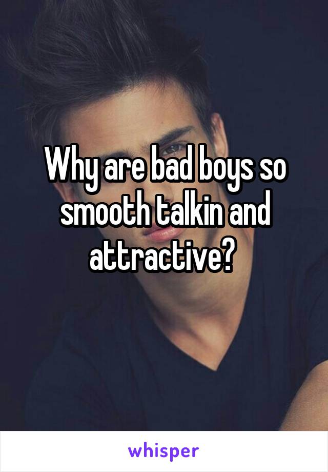 Why are bad boys so smooth talkin and attractive? 
