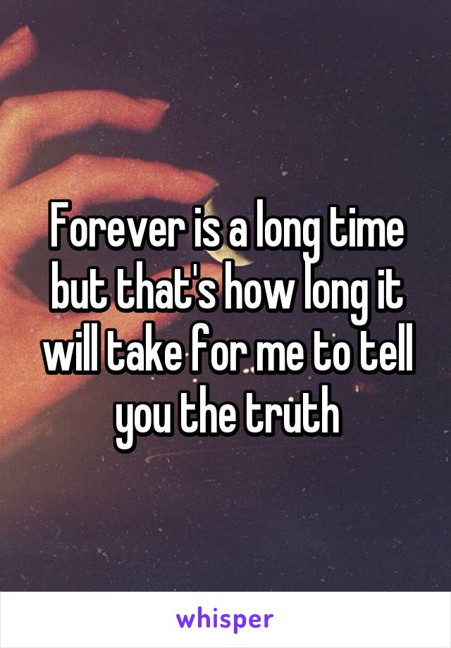 Forever is a long time but that's how long it will take for me to tell you the truth