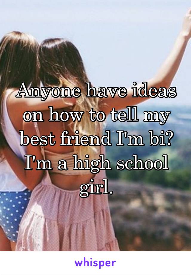 Anyone have ideas on how to tell my best friend I'm bi? I'm a high school girl.