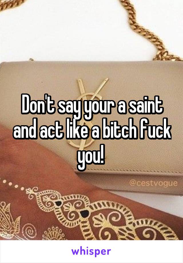Don't say your a saint and act like a bitch fuck you! 