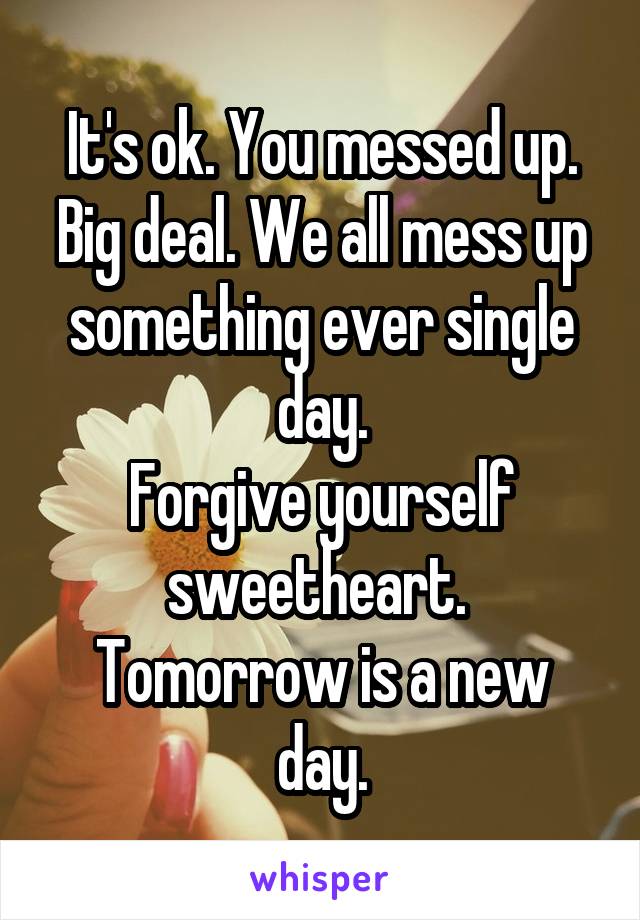 It's ok. You messed up. Big deal. We all mess up something ever single day.
Forgive yourself sweetheart. 
Tomorrow is a new day.