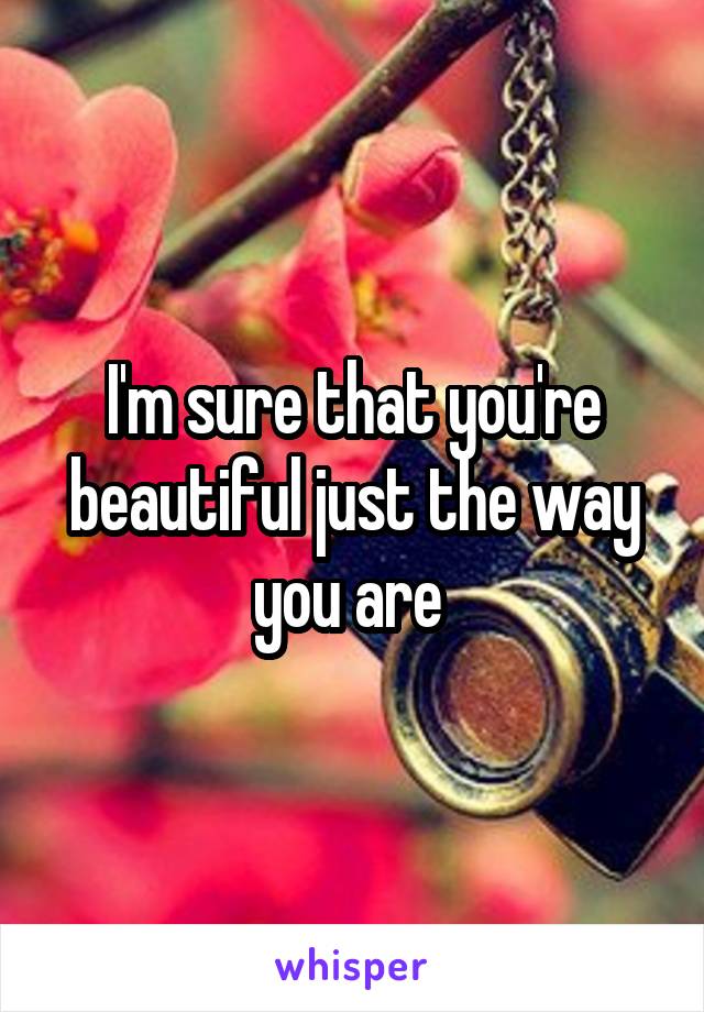 I'm sure that you're beautiful just the way you are 