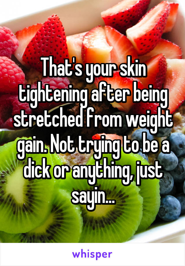 That's your skin tightening after being stretched from weight gain. Not trying to be a dick or anything, just sayin...