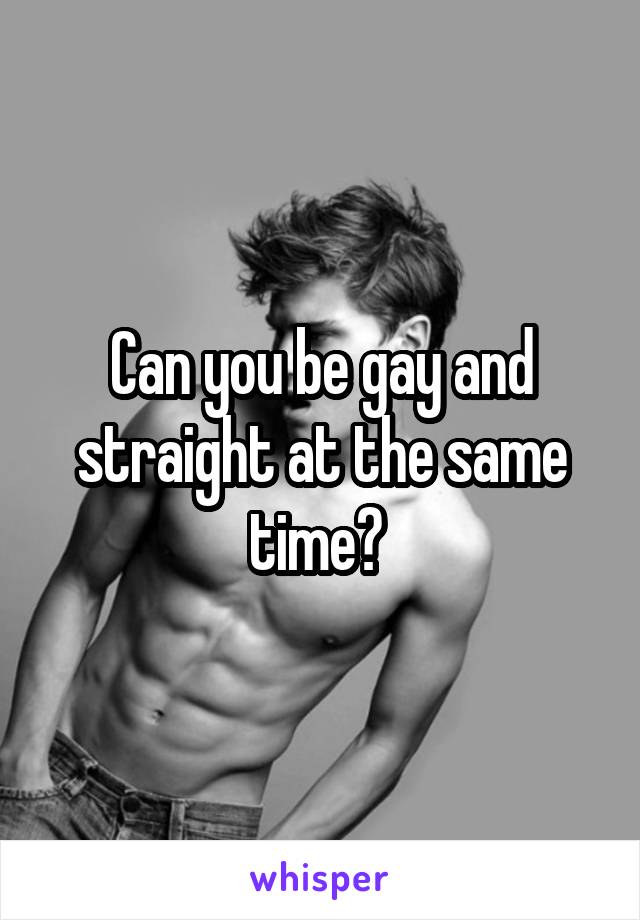 Can you be gay and straight at the same time? 