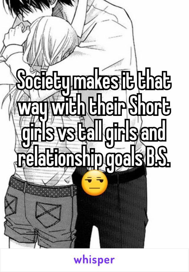 Society makes it that way with their Short girls vs tall girls and relationship goals B.S. 😒