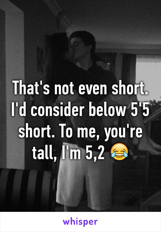 That's not even short. I'd consider below 5'5 short. To me, you're tall, I'm 5,2 😂