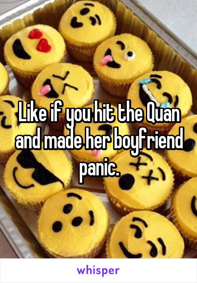 Like if you hit the Quan and made her boyfriend panic.