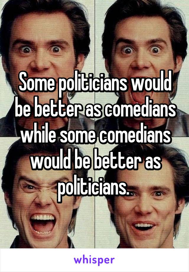 Some politicians would be better as comedians while some comedians would be better as politicians. 