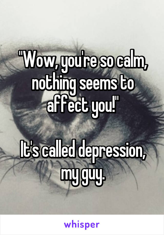 "Wow, you're so calm, nothing seems to affect you!"

It's called depression, my guy.