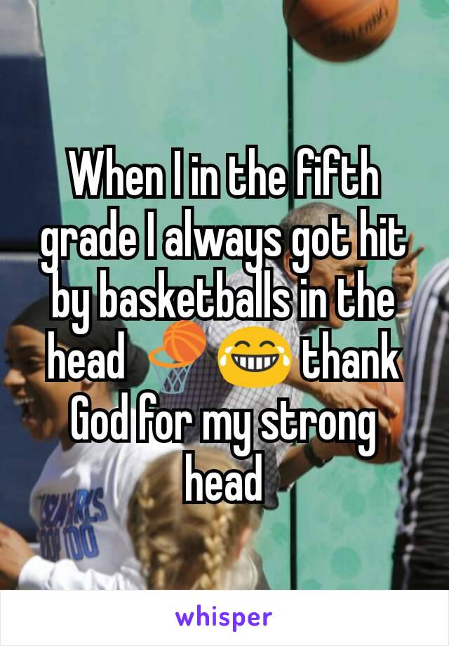 When I in the fifth grade I always got hit by basketballs in the head 🏀😂 thank God for my strong head