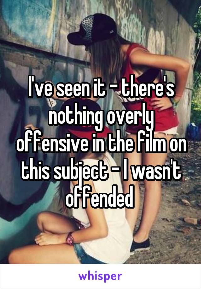 I've seen it - there's nothing overly offensive in the film on this subject - I wasn't offended 