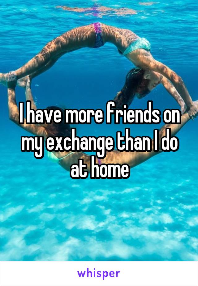 I have more friends on my exchange than I do at home