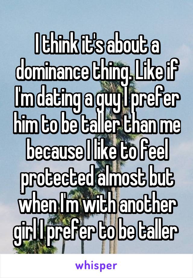I think it's about a dominance thing. Like if I'm dating a guy I prefer him to be taller than me because I like to feel protected almost but when I'm with another girl I prefer to be taller 