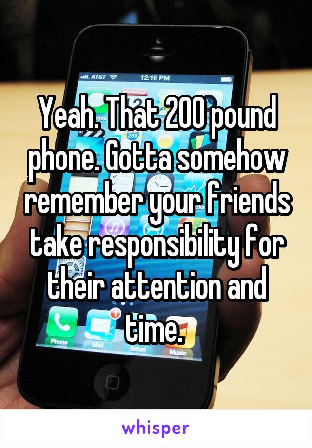 Yeah. That 200 pound phone. Gotta somehow remember your friends take responsibility for their attention and time. 