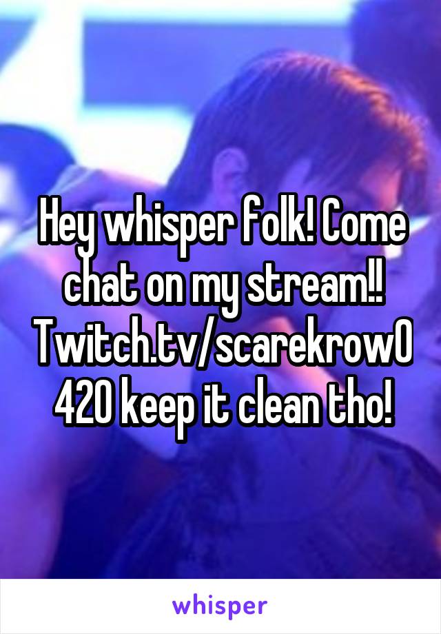 Hey whisper folk! Come chat on my stream!! Twitch.tv/scarekrow0420 keep it clean tho!