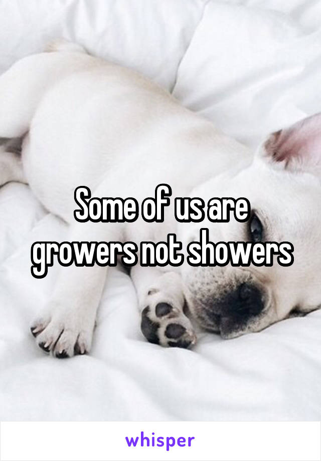 Some of us are growers not showers