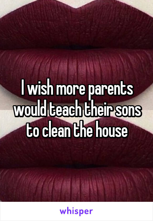 I wish more parents would teach their sons to clean the house
