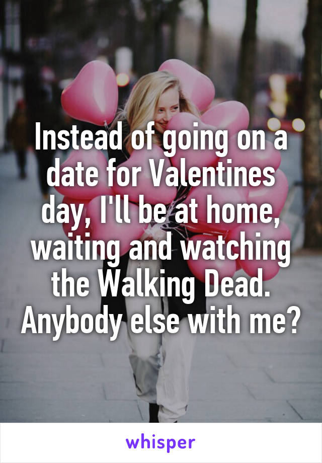 Instead of going on a date for Valentines day, I'll be at home, waiting and watching the Walking Dead. Anybody else with me?