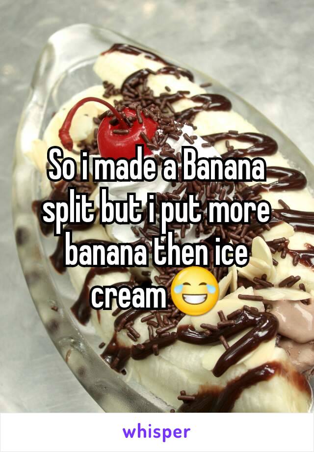 So i made a Banana split but i put more banana then ice cream😂