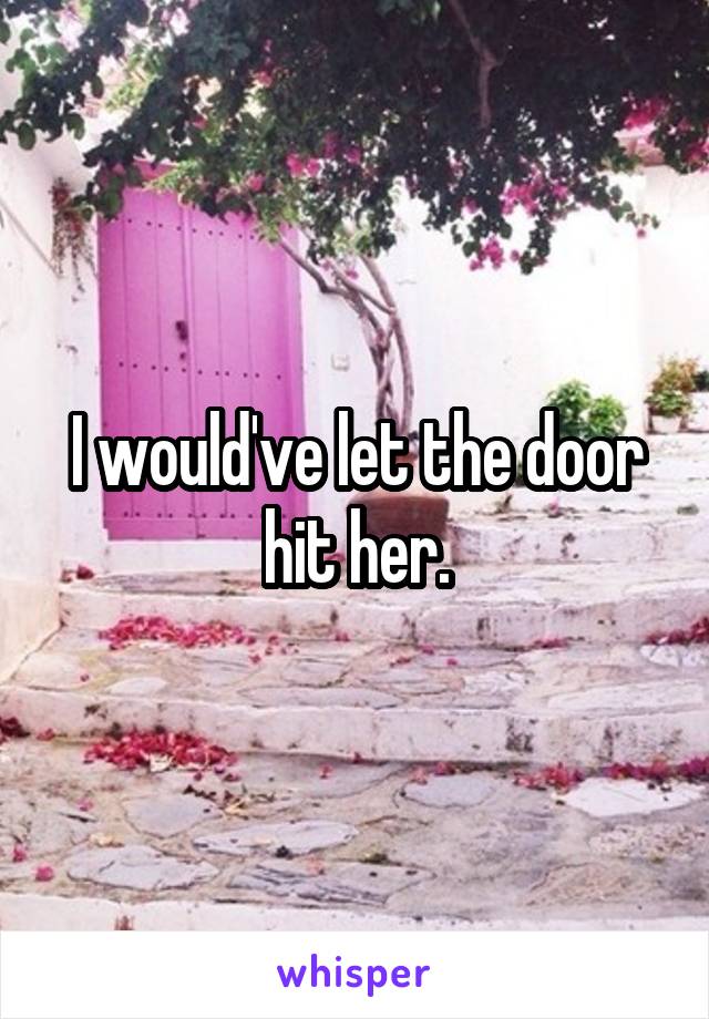 I would've let the door hit her.