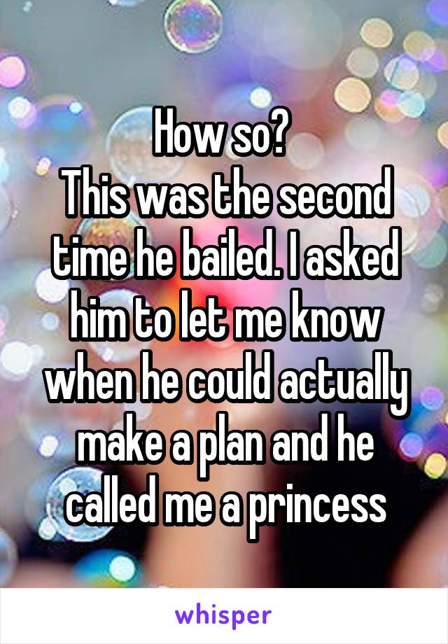 How so? 
This was the second time he bailed. I asked him to let me know when he could actually make a plan and he called me a princess