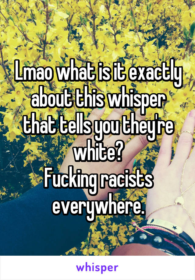 Lmao what is it exactly about this whisper that tells you they're white?
Fucking racists everywhere.