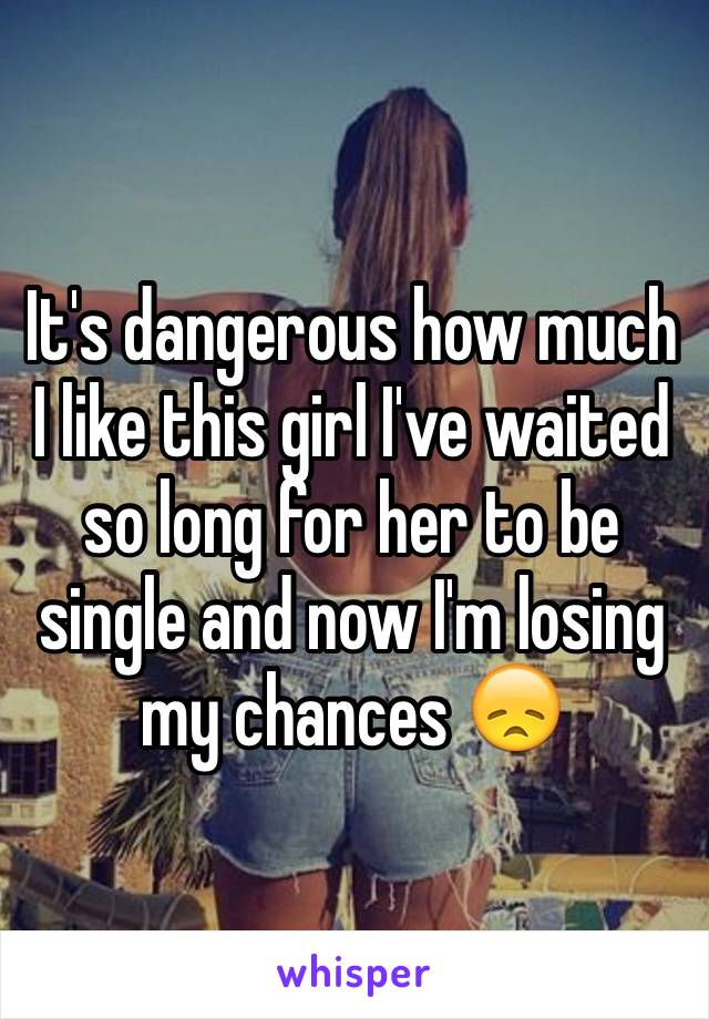 It's dangerous how much I like this girl I've waited so long for her to be single and now I'm losing my chances 😞