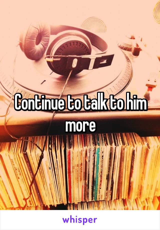 Continue to talk to him more