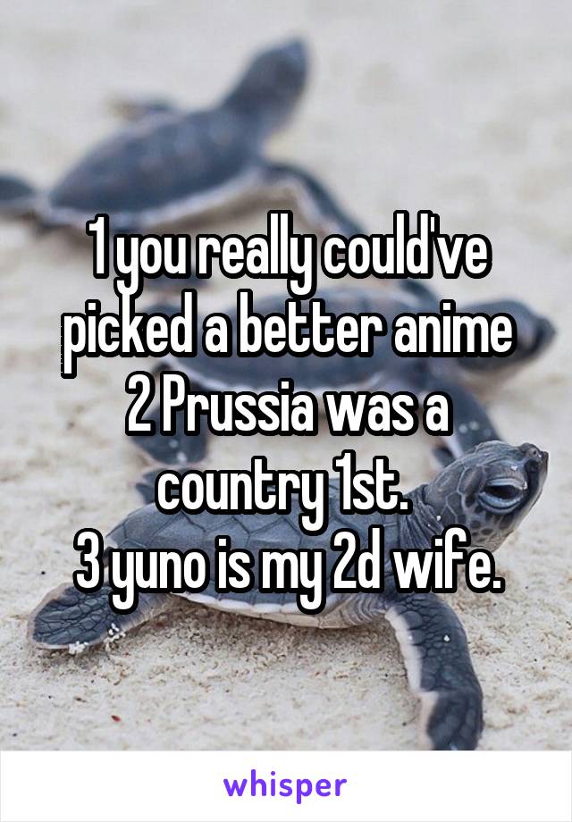 1 you really could've picked a better anime
2 Prussia was a country 1st. 
3 yuno is my 2d wife.