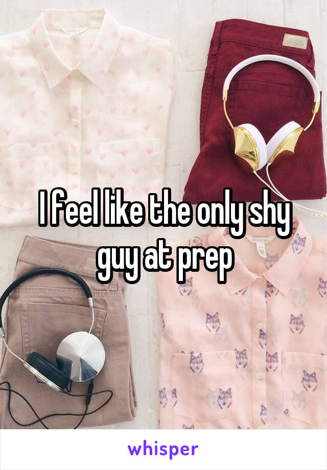 I feel like the only shy guy at prep