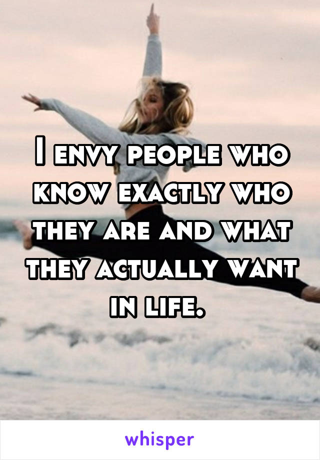 I envy people who know exactly who they are and what they actually want in life. 