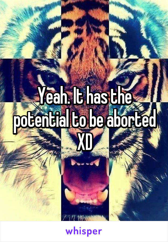 Yeah. It has the potential to be aborted XD